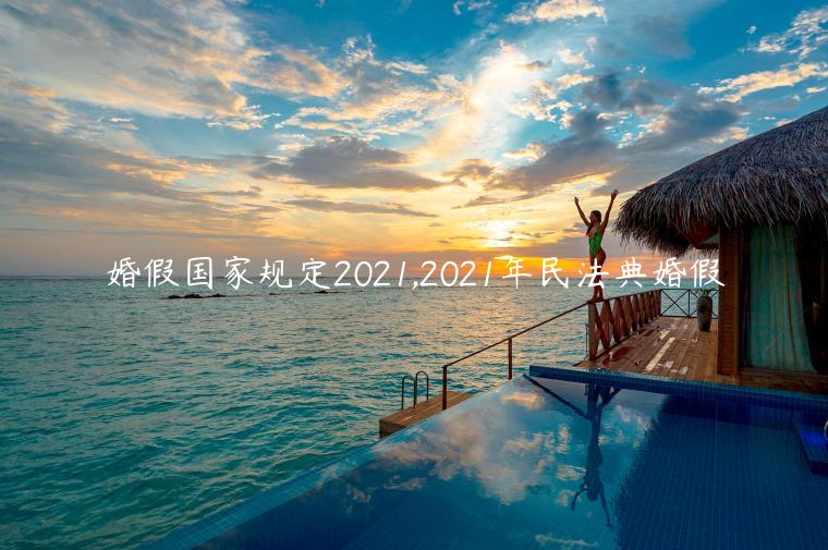 婚假国家规定2021,2021年民法典婚假