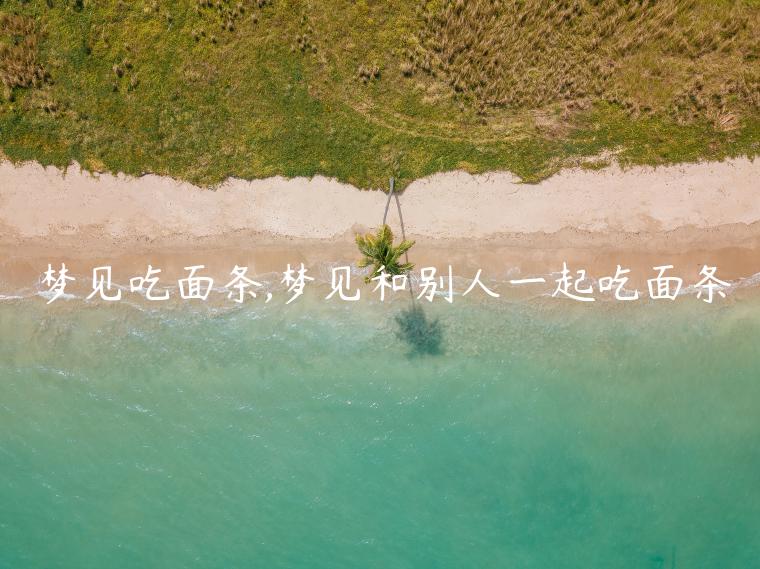 梦见吃面条,梦见和别人一起吃面条