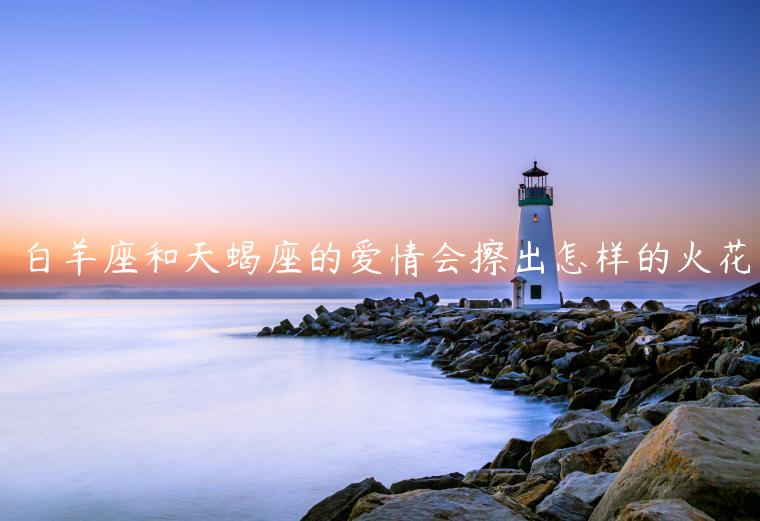 白羊座和天蝎座的爱情会擦出怎样的火花
