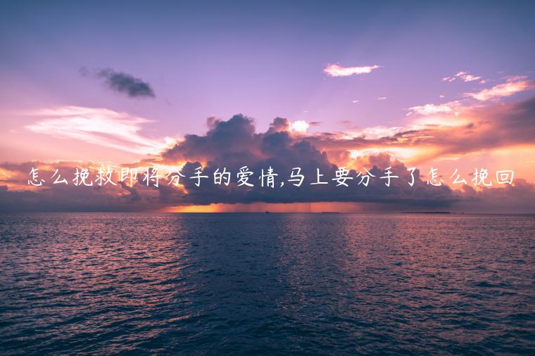 怎么挽救即将分手的爱情,马上要分手了怎么挽回