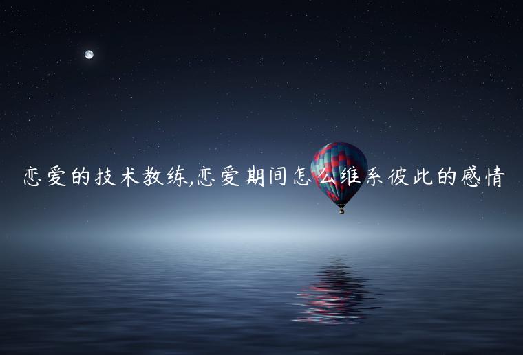 恋爱的技术教练,恋爱期间怎么维系彼此的感情